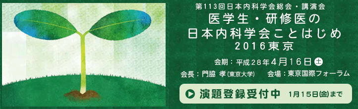 第113回日本内科学会総会・講演会　医学生・研修医の日本内科学会ことはじめ2016東京　平成28年4月16日(土) 会長：東京大学　門脇　孝　会場：東京国際フォーラム