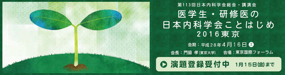 第113回日本内科学会総会・講演会　医学生・研修医の日本内科学会ことはじめ2016東京　平成28年4月16日(土) 会長：東京大学　門脇　孝　会場：東京国際フォーラム